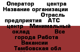 Оператор Call-центра › Название организации ­ Dimond Style › Отрасль предприятия ­ АТС, call-центр › Минимальный оклад ­ 15 000 - Все города Работа » Вакансии   . Тамбовская обл.,Моршанск г.